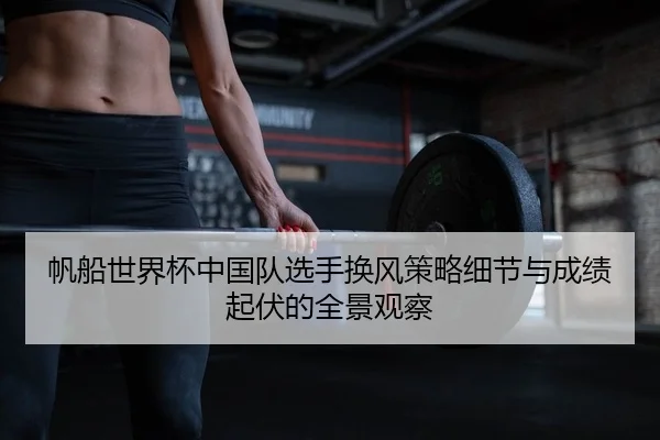 帆船世界杯中国队选手换风策略细节与成绩起伏的全景观察
