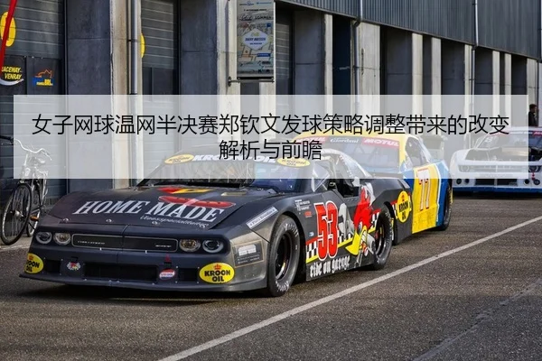 女子网球温网半决赛郑钦文发球策略调整带来的改变解析与前瞻
